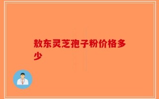 敖东灵芝孢子粉价格多少