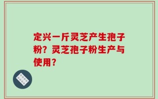 定兴一斤灵芝产生孢子粉？灵芝孢子粉生产与使用？