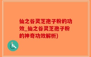 仙之谷灵芝孢子粉的功效_仙之谷灵芝孢子粉的神奇功效解析)