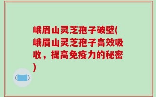峨眉山灵芝孢子破壁(峨眉山灵芝孢子高效吸收，提高免疫力的秘密)