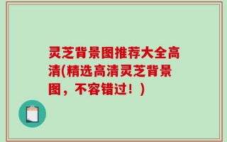 灵芝背景图推荐大全高清(精选高清灵芝背景图，不容错过！)