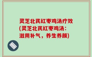 灵芝北芪红枣鸡汤疗效(灵芝北芪红枣鸡汤：滋阴补气，养生养颜)