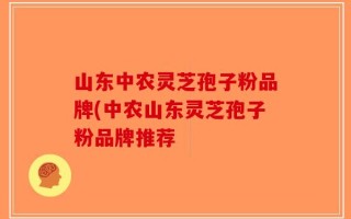 山东中农灵芝孢子粉品牌(中农山东灵芝孢子粉品牌推荐