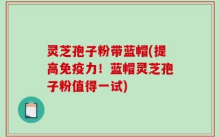 灵芝孢子粉带蓝帽(提高免疫力！蓝帽灵芝孢子粉值得一试)