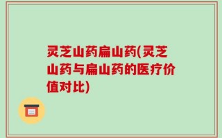 灵芝山药扁山药(灵芝山药与扁山药的医疗价值对比)