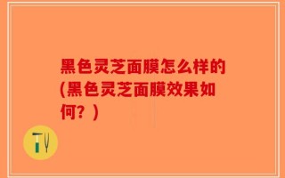 黑色灵芝面膜怎么样的(黑色灵芝面膜效果如何？)