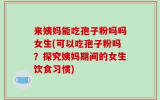 来姨妈能吃孢子粉吗吗女生(可以吃孢子粉吗？探究姨妈期间的女生饮食习惯)