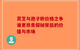 灵芝与孢子粉价格之争谁更昂贵探秘背后的价值与市场