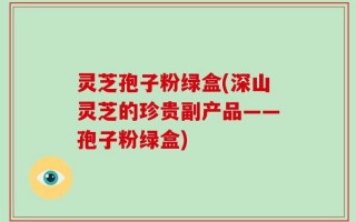 灵芝孢子粉绿盒(深山灵芝的珍贵副产品——孢子粉绿盒)
