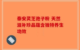 泰安灵芝孢子粉 天然滋补珍品蕴含独特养生功效