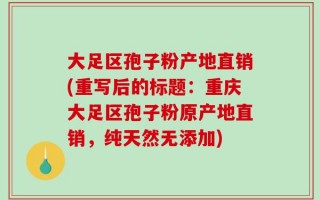 大足区孢子粉产地直销(重写后的标题：重庆大足区孢子粉原产地直销，纯天然无添加)