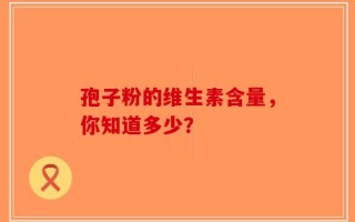 孢子粉的维生素含量，你知道多少？