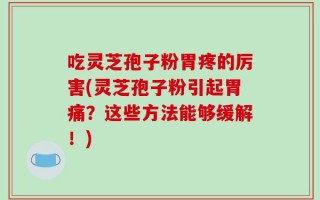 吃灵芝孢子粉胃疼的厉害(灵芝孢子粉引起胃痛？这些方法能够缓解！)
