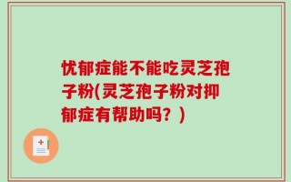 忧郁症能不能吃灵芝孢子粉(灵芝孢子粉对抑郁症有帮助吗？)