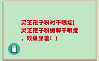 灵芝孢子粉对干眼症(灵芝孢子粉缓解干眼症，效果显著！)