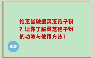 怡芝堂破壁灵芝孢子粉？让你了解灵芝孢子粉的功效与使用方法？