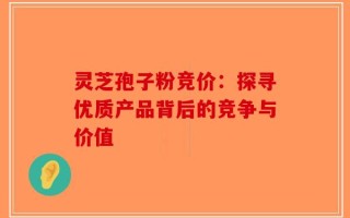 灵芝孢子粉竞价：探寻优质产品背后的竞争与价值