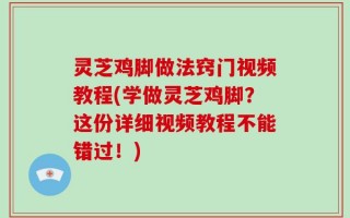 灵芝鸡脚做法窍门视频教程(学做灵芝鸡脚？这份详细视频教程不能错过！)