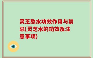 灵芝熬水功效作用与禁忌(灵芝水的功效及注意事项)