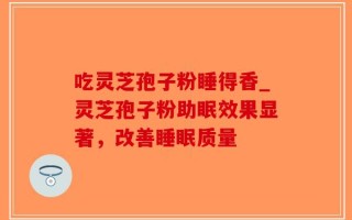 吃灵芝孢子粉睡得香_灵芝孢子粉助眠效果显著，改善睡眠质量