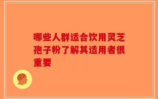 哪些人群适合饮用灵芝孢子粉了解其适用者很重要