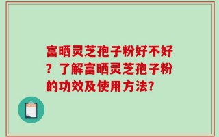 富晒灵芝孢子粉好不好？了解富晒灵芝孢子粉的功效及使用方法？