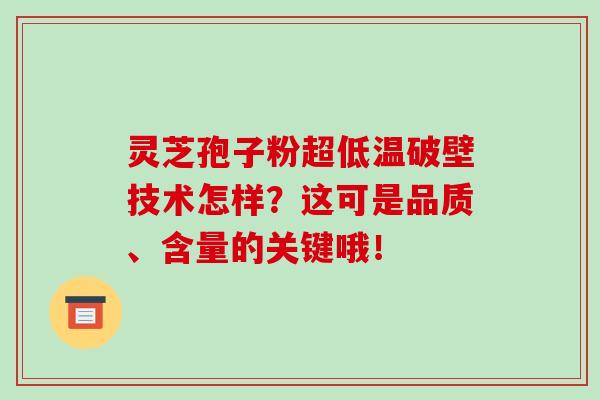 灵芝孢子粉超低温破壁技术怎样？这可是品质、含量的关键哦！-第1张图片-破壁灵芝孢子粉研究指南