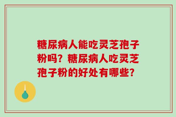 糖尿病人吃灵芝孢子粉的好处有哪些？灵芝孢子粉对糖尿病居然有这么棒的效果！-第1张图片-破壁灵芝孢子粉研究指南