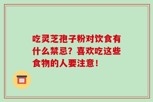 吃灵芝孢子粉对饮食有什么禁忌？喜欢吃这些食物的人要注意！-第1张图片-破壁灵芝孢子粉研究指南