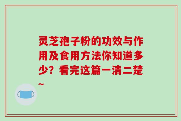 灵芝孢子粉的功效与作用及食用方法搞不懂？看完这篇一清二楚~-第1张图片-破壁灵芝孢子粉研究指南