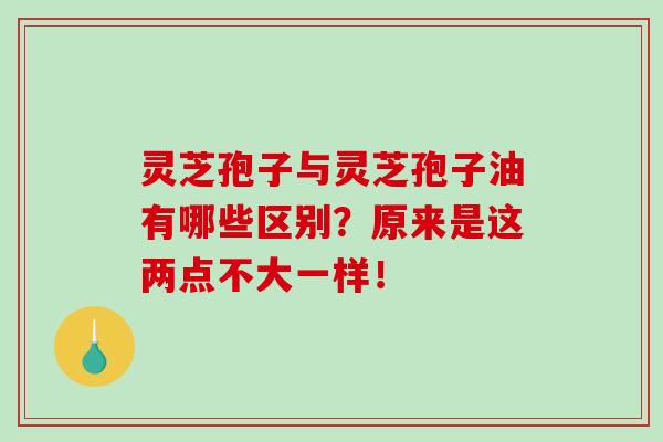 灵芝孢子与灵芝孢子油有哪些区别？原来是这两点不大一样！-第1张图片-破壁灵芝孢子粉研究指南