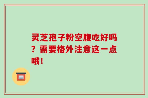 灵芝孢子粉空腹吃好吗？需要格外注意这一点哦！-第1张图片-破壁灵芝孢子粉研究指南