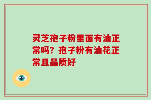 灵芝孢子粉里面有油正常吗？孢子粉有油花正常且品质好-第1张图片-破壁灵芝孢子粉研究指南