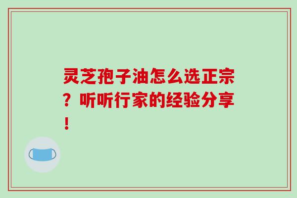 灵芝孢子油怎么选正宗？听听行家的经验分享！-第1张图片-破壁灵芝孢子粉研究指南