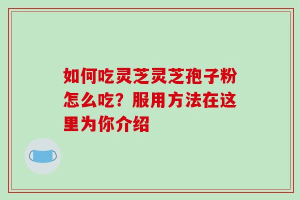 如何吃灵芝灵芝孢子粉怎么吃？服用方法在这里为你介绍-第1张图片-破壁灵芝孢子粉研究指南