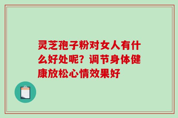 灵芝孢子粉对女人有什么好处呢？调节身体健康放松心情效果好-第1张图片-破壁灵芝孢子粉研究指南