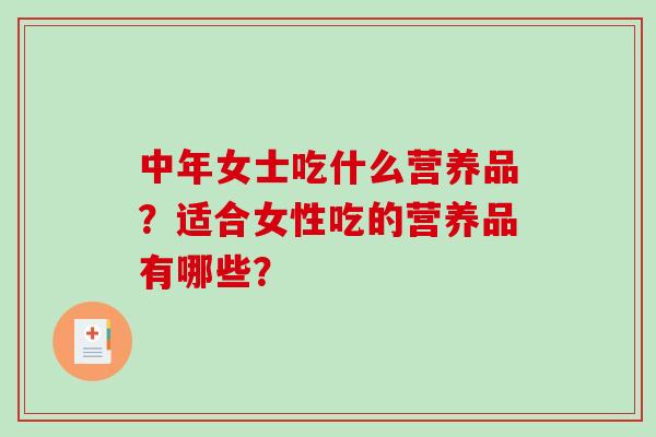 中年女士吃什么营养品？适合女性吃的营养品有哪些？-第1张图片-破壁灵芝孢子粉研究指南