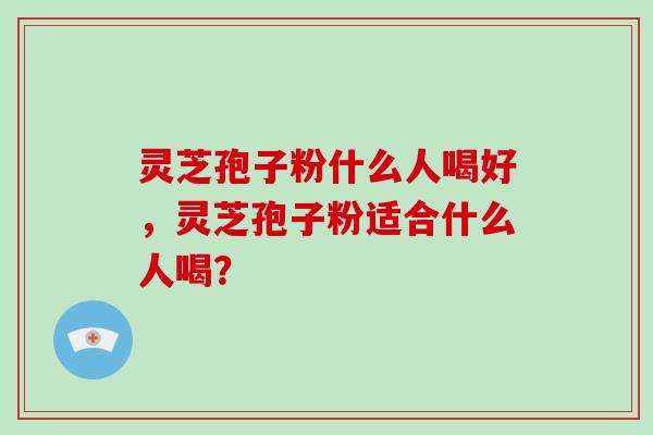 灵芝孢子粉什么人喝好，灵芝孢子粉适合什么人喝？-第1张图片-破壁灵芝孢子粉研究指南