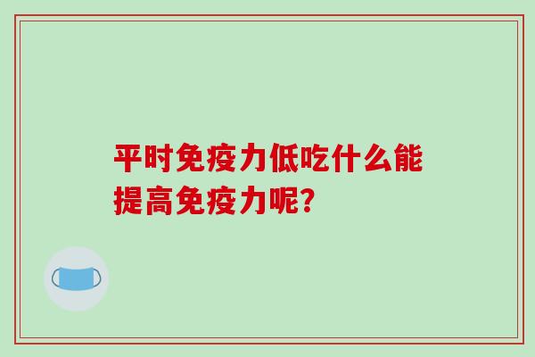 平时免疫力低吃什么能提高免疫力呢?-第1张图片-破壁灵芝孢子粉研究指南 平时免疫力低吃什么能提高免疫力呢?-第1张图片-破壁灵芝孢子粉研究指南