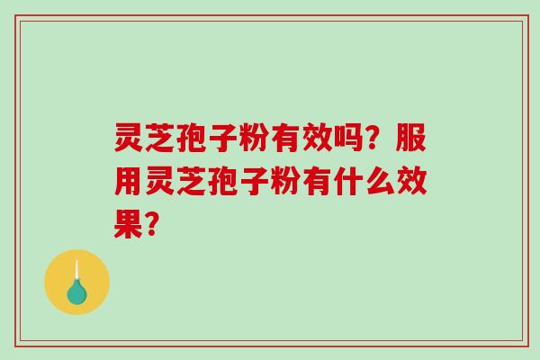 灵芝孢子粉有效吗？服用灵芝孢子粉有什么效果？-第1张图片-破壁灵芝孢子粉研究指南