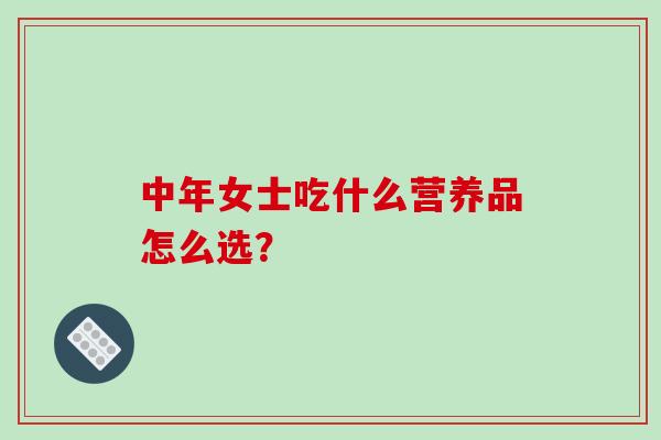 中年女士吃什么营养品怎么选？-第1张图片-破壁灵芝孢子粉研究指南
