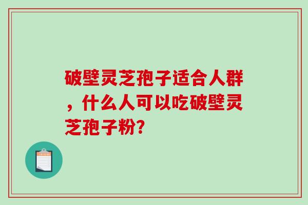 破壁灵芝孢子适合人群，什么人可以吃破壁灵芝孢子粉？-第1张图片-破壁灵芝孢子粉研究指南