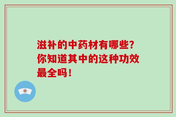 滋补的中药材有哪些？你知道其中的这种功效最全吗！-第1张图片-破壁灵芝孢子粉研究指南