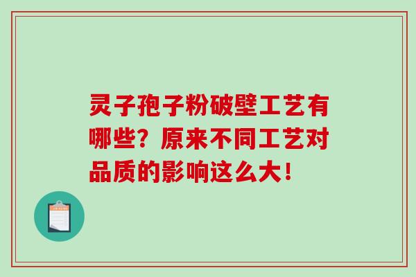 灵子孢子粉破壁工艺有哪些？原来不同工艺对品质的影响这么大！-第1张图片-破壁灵芝孢子粉研究指南