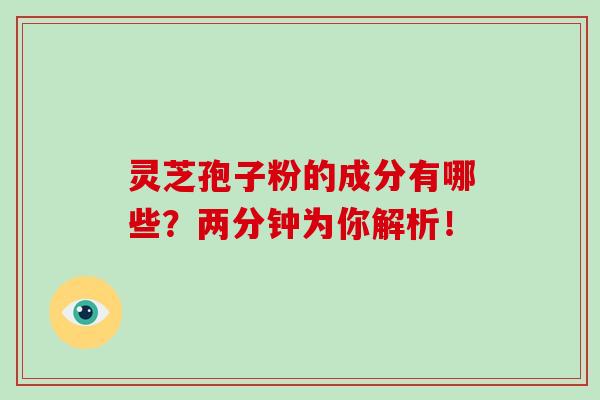 灵芝孢子粉的成分有哪些？两分钟为你解析！-第1张图片-破壁灵芝孢子粉研究指南