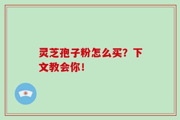 灵芝孢子粉怎么买？下文教会你！-第1张图片-破壁灵芝孢子粉研究指南