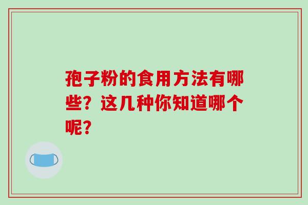 孢子粉的食用方法有哪些？这几种你知道哪个呢？-第1张图片-破壁灵芝孢子粉研究指南