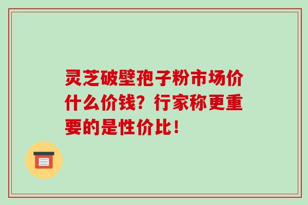 灵芝破壁孢子粉市场价什么价钱？行家称更重要的是性价比！-第1张图片-破壁灵芝孢子粉研究指南