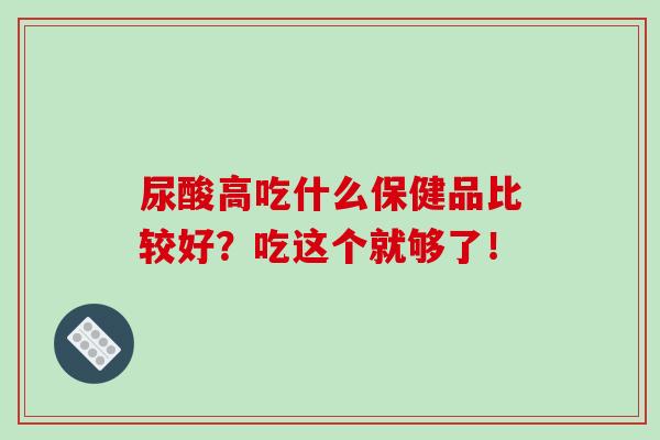 尿酸高吃什么保健品比较好？吃这个就够了！-第1张图片-破壁灵芝孢子粉研究指南