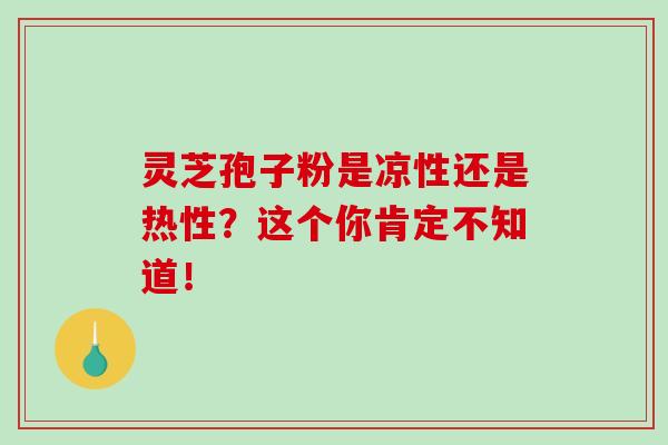 灵芝孢子粉是凉性还是热性？这个你肯定不知道！-第1张图片-破壁灵芝孢子粉研究指南